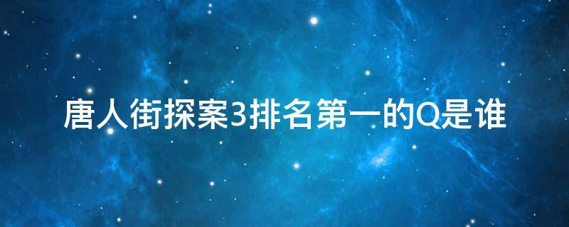 唐人街探案3排名第一的Q是谁 唐人街探案第一名Q