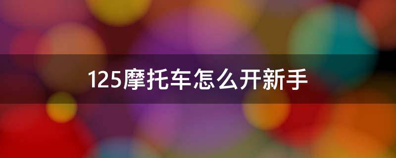 125摩托车怎么开新手 125摩托车新手驾驶教程