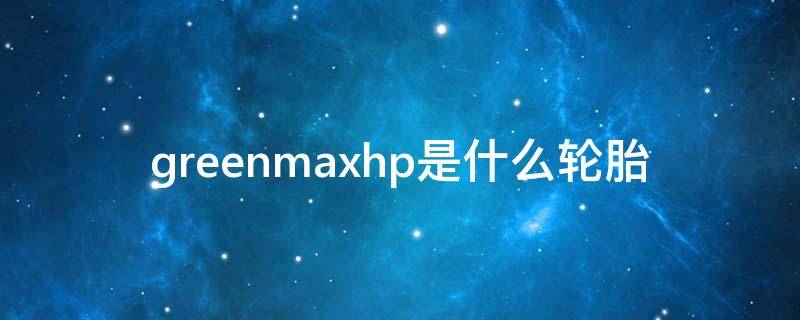 greenmaxhp是什么轮胎（greenmaxhp轮胎怎么样）