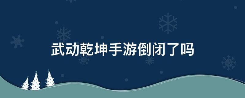 武动乾坤手游倒闭了吗（武动乾坤下架了吗）