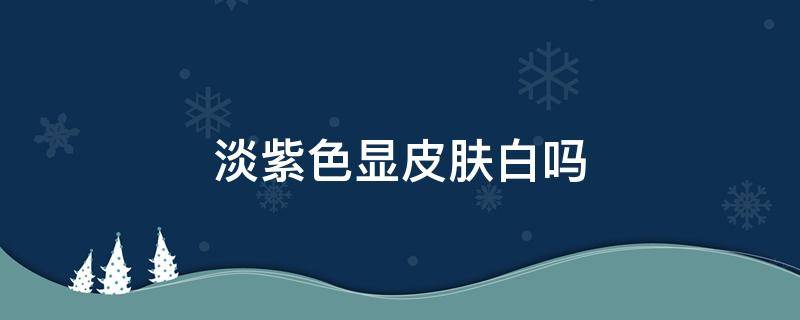 淡紫色显皮肤白吗 深紫色显皮肤白吗