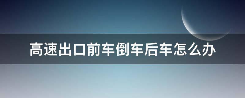 高速出口前车倒车后车怎么办 高速出口前方车辆倒车我该怎么办