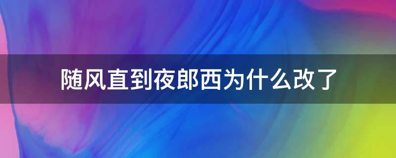 随风直到夜郎西为什么改了 不是随风直到夜郎西吗