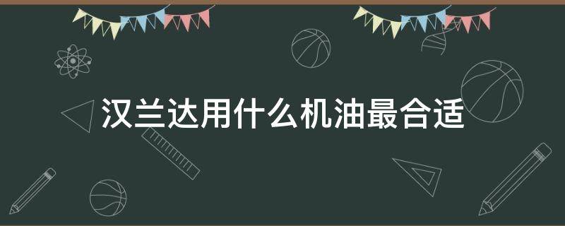 汉兰达用什么机油最合适（汉兰达用什么机油最合适ow一30）