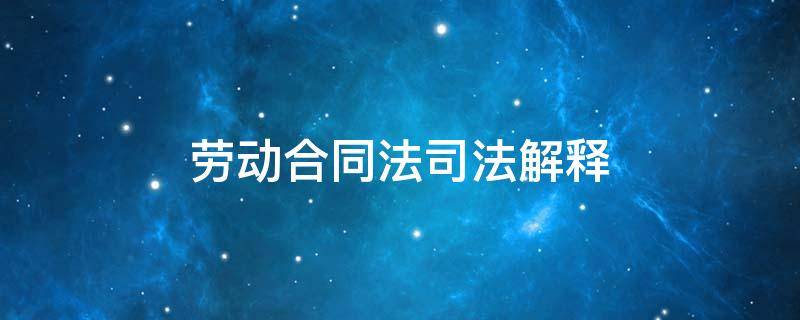 劳动合同法司法解释（劳动合同法司法解释2021新规定）