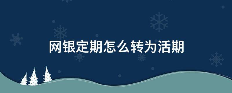 网银定期怎么转为活期（怎样将网银定期转为活期）