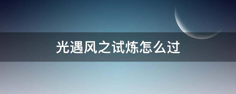 光遇风之试炼怎么过（光遇风之试炼怎么过单人）