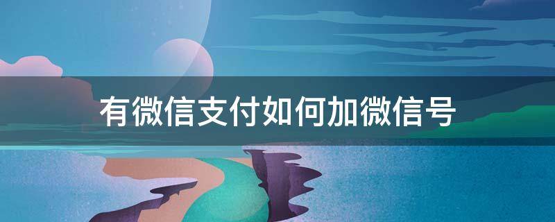 有微信支付如何加微信号 怎么可以加付款人的微信号