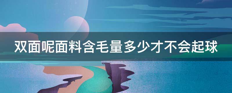 双面呢面料含毛量多少才不会起球（双面呢含毛量多少好）