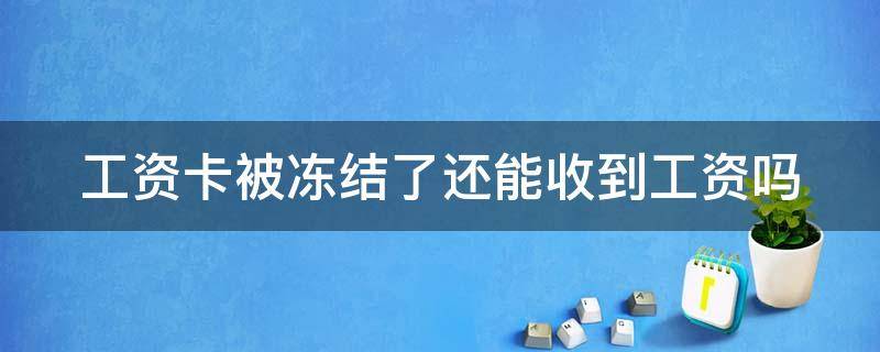 工资卡被冻结了还能收到工资吗（工资卡被冻结了还能收到工资吗能柜台取吗）