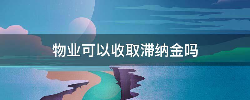 物业可以收取滞纳金吗（物业可以收物业费滞纳金吗）