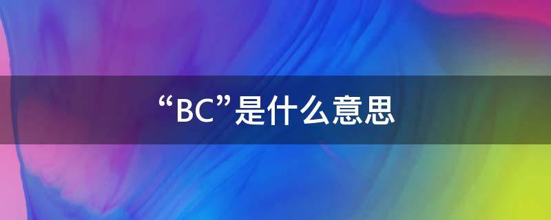 “BC”是什么意思（bc是什么意思医学）