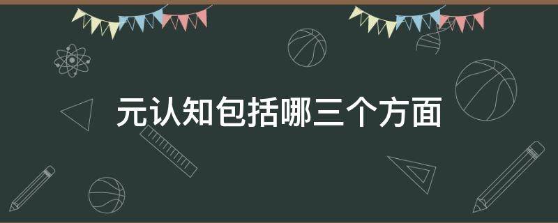 元认知包括哪三个方面 元认知包括哪几个方面