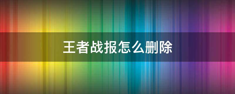 王者战报怎么删除 王者游戏战报哪里删除