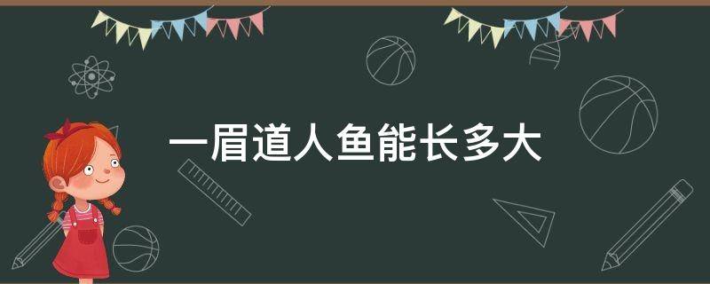 一眉道人鱼能长多大 一眉道人鱼能长多大怎么繁殖