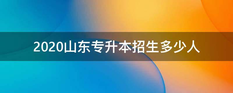 2020山东专升本招生多少人 山东2020年统招专升本人数