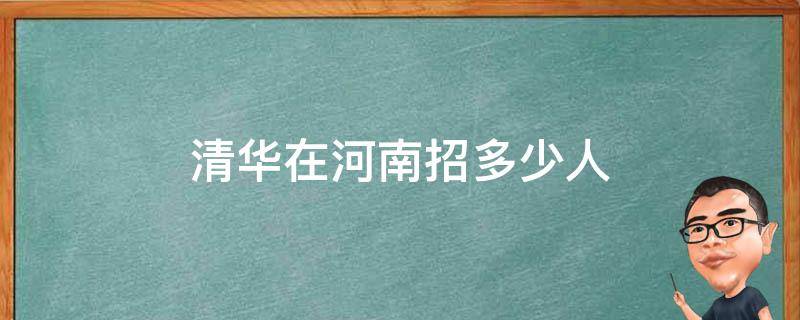 清华在河南招多少人（清华在河南招多少人2021）