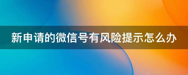 新申请的微信号有风险提示怎么办（新申请的微信号有风险提示怎么办理）