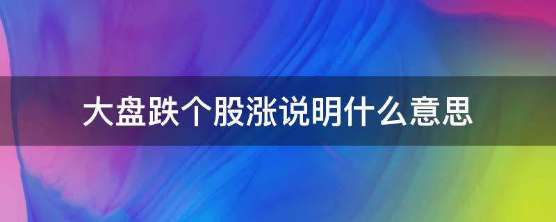 大盘跌个股涨说明什么意思（大盘跌个股涨说明什么意思个股跳空高开拉升后下跌）