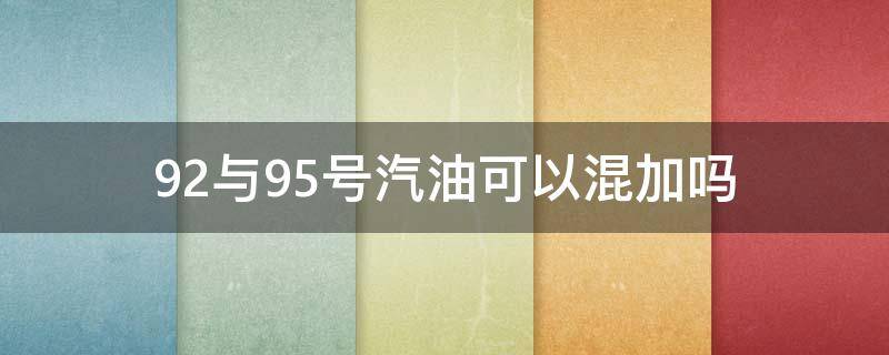 92与95号汽油可以混加吗 95号和92号汽油可以混加吗