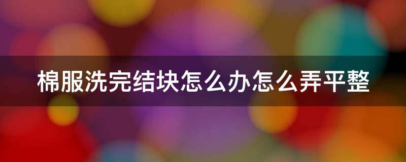 棉服洗完结块怎么办怎么弄平整 棉服洗完结块怎么办怎么弄平整一点