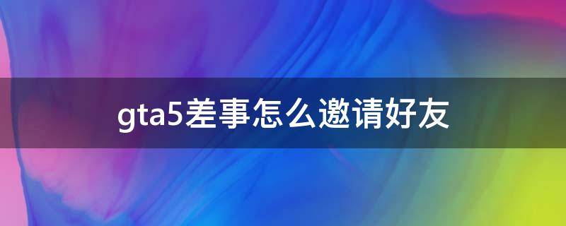 gta5差事怎么邀请好友（gta5怎么邀请好友玩差事）