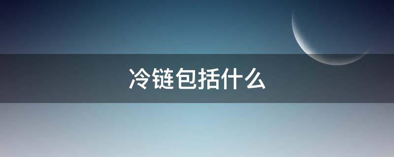 冷链包括什么（冷链包括什么行业）