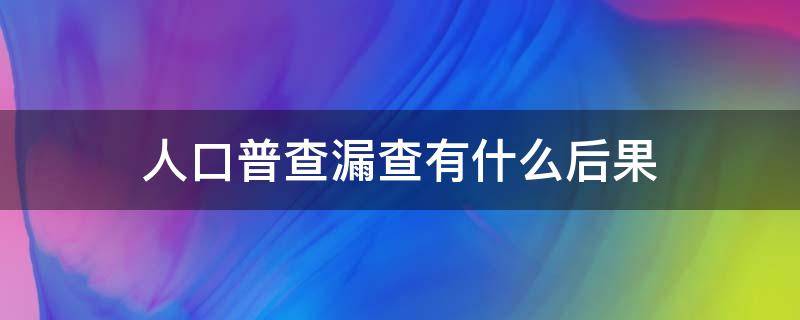 人口普查漏查有什么后果 人口普查漏了有什么影响