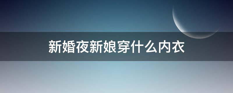 新婚夜新娘穿什么内衣（新娘婚礼当天用穿内衣吗）