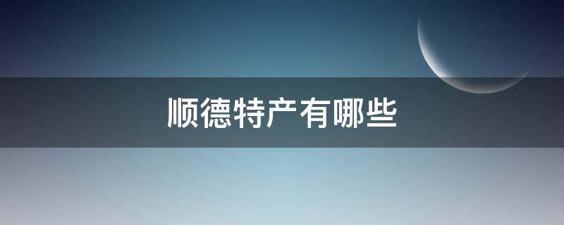 顺德特产有哪些 顺德特产有哪些土特产