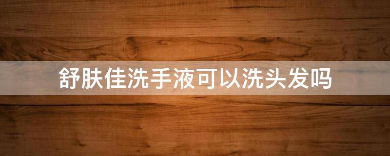 舒肤佳洗手液可以洗头发吗 舒肤佳可以用来洗头发吗