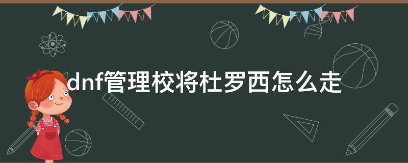 dnf管理校将杜罗西怎么走 地下城管理校将杜罗西在哪