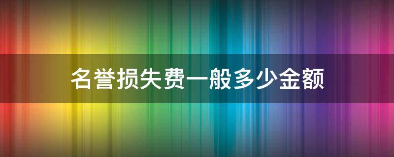 名誉损失费一般多少金额 名誉损失费一般多少钱