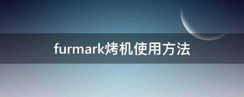 furmark烤机使用方法（furmark烤机怎么用）
