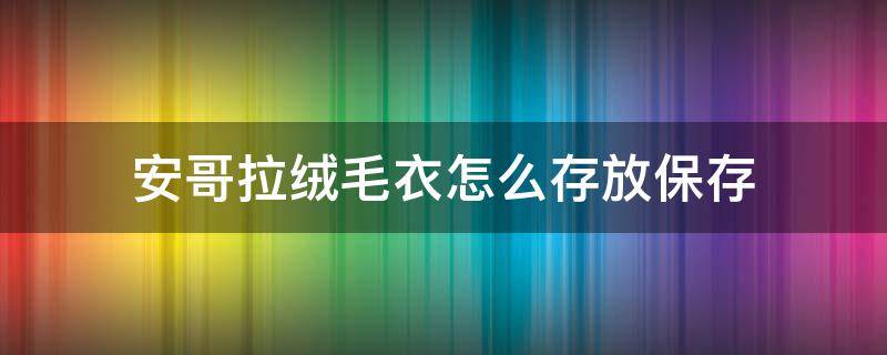 安哥拉绒毛衣怎么存放保存（安哥拉绒毛衣可以机洗吗）