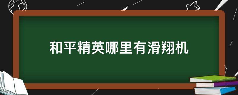 和平精英哪里有滑翔机（和平精英哪里有滑翔机刷新点）