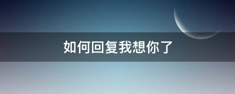 如何回复我想你了 如何回复我想你了这句话