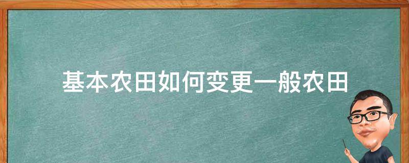 基本农田如何变更一般农田（基本农田可以更改吗）