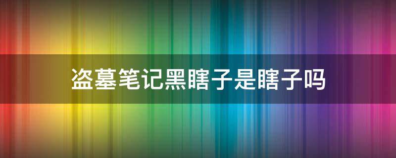 盗墓笔记黑瞎子是瞎子吗（盗墓笔记黑瞎子真的瞎吗）