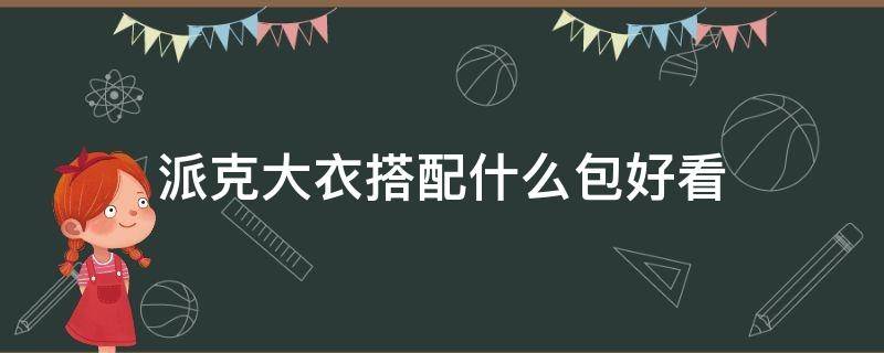 派克大衣搭配什么包好看 派克服大衣搭配什么最好看
