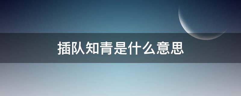 插队知青是什么意思 插队是知青吗