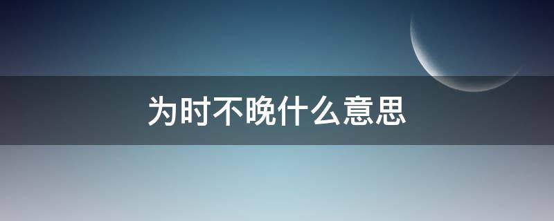 为时不晚什么意思（为时不晚还是为时未晚）