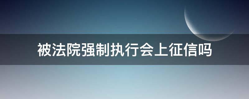 被法院强制执行会上征信吗 法院申请强制执行会上征信吗