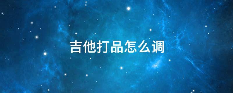 吉他打品怎么调 吉他打品怎么调顺时针
