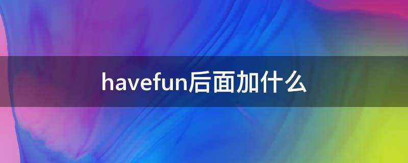 havefun后面加什么（havefun用英语怎么说）