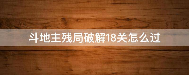 斗地主残局破解18关怎么过（斗地主残局破解18关困难）