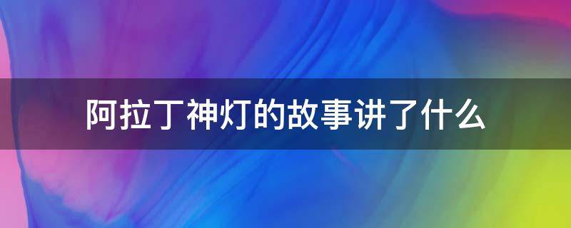 阿拉丁神灯的故事讲了什么 阿拉丁神灯讲的是一个发生在哪里的故事