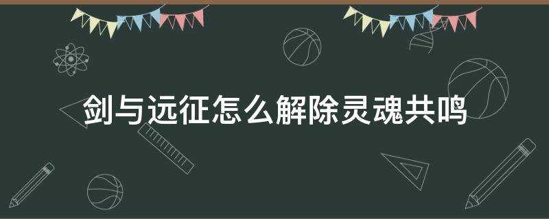 剑与远征怎么解除灵魂共鸣 剑与远征 解开灵魂连接