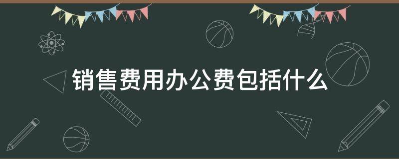 销售费用办公费包括什么（销售部门的办公费用属于什么科目）