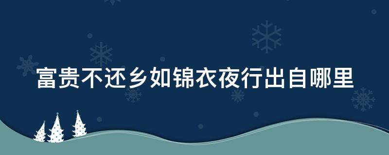 富贵不还乡如锦衣夜行出自哪里（富贵不还乡,如锦衣夜行,自古概莫例外）